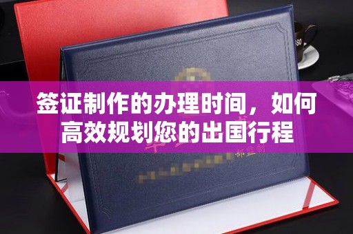诸暨签证制作的办理时间，如何高效规划您的出国行程