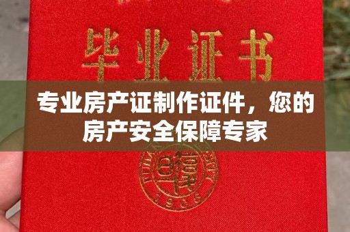 诸暨专业房产证制作证件，您的房产安全保障专家