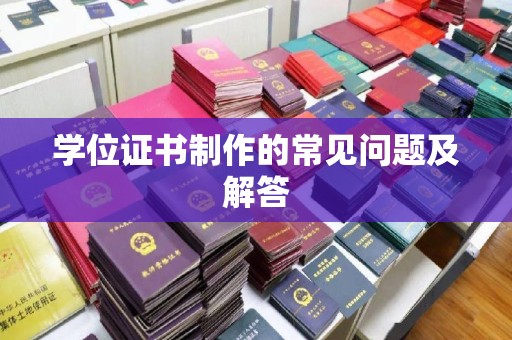 诸暨学位证书制作的常见问题及解答