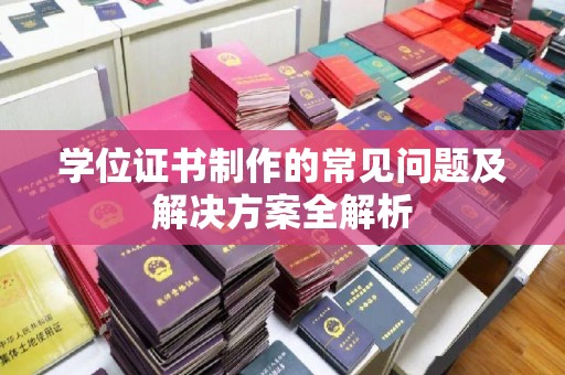 诸暨学位证书制作的常见问题及解决方案全解析