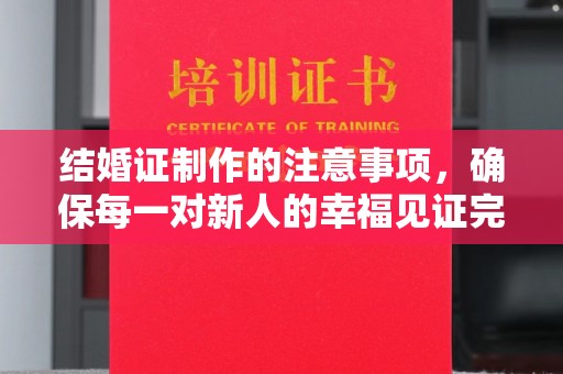 诸暨结婚证制作的注意事项，确保每一对新人的幸福见证完美无瑕