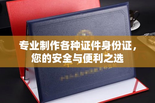 诸暨专业制作各种证件身份证，您的安全与便利之选