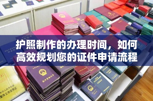 诸暨护照制作的办理时间，如何高效规划您的证件申请流程