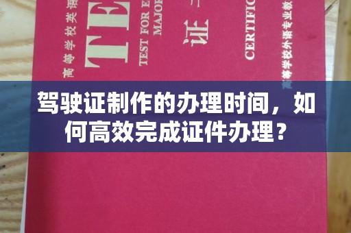 诸暨驾驶证制作的办理时间，如何高效完成证件办理？