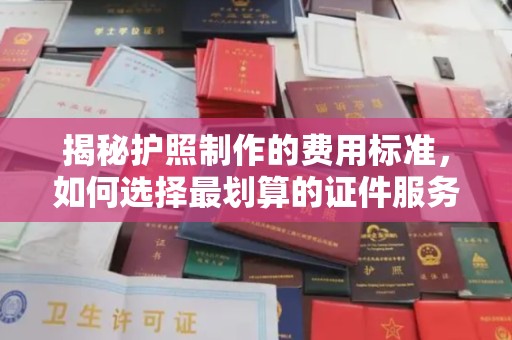 诸暨揭秘护照制作的费用标准，如何选择最划算的证件服务？