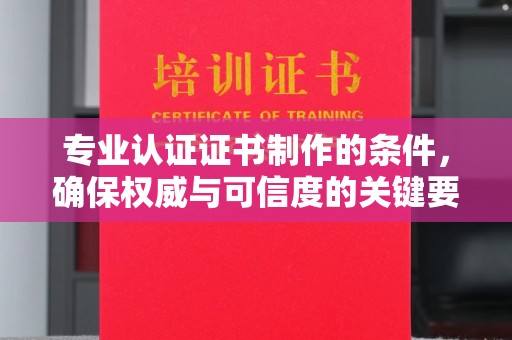 诸暨专业认证证书制作的条件，确保权威与可信度的关键要素