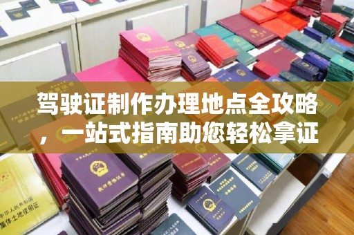 诸暨驾驶证制作办理地点全攻略，一站式指南助您轻松拿证